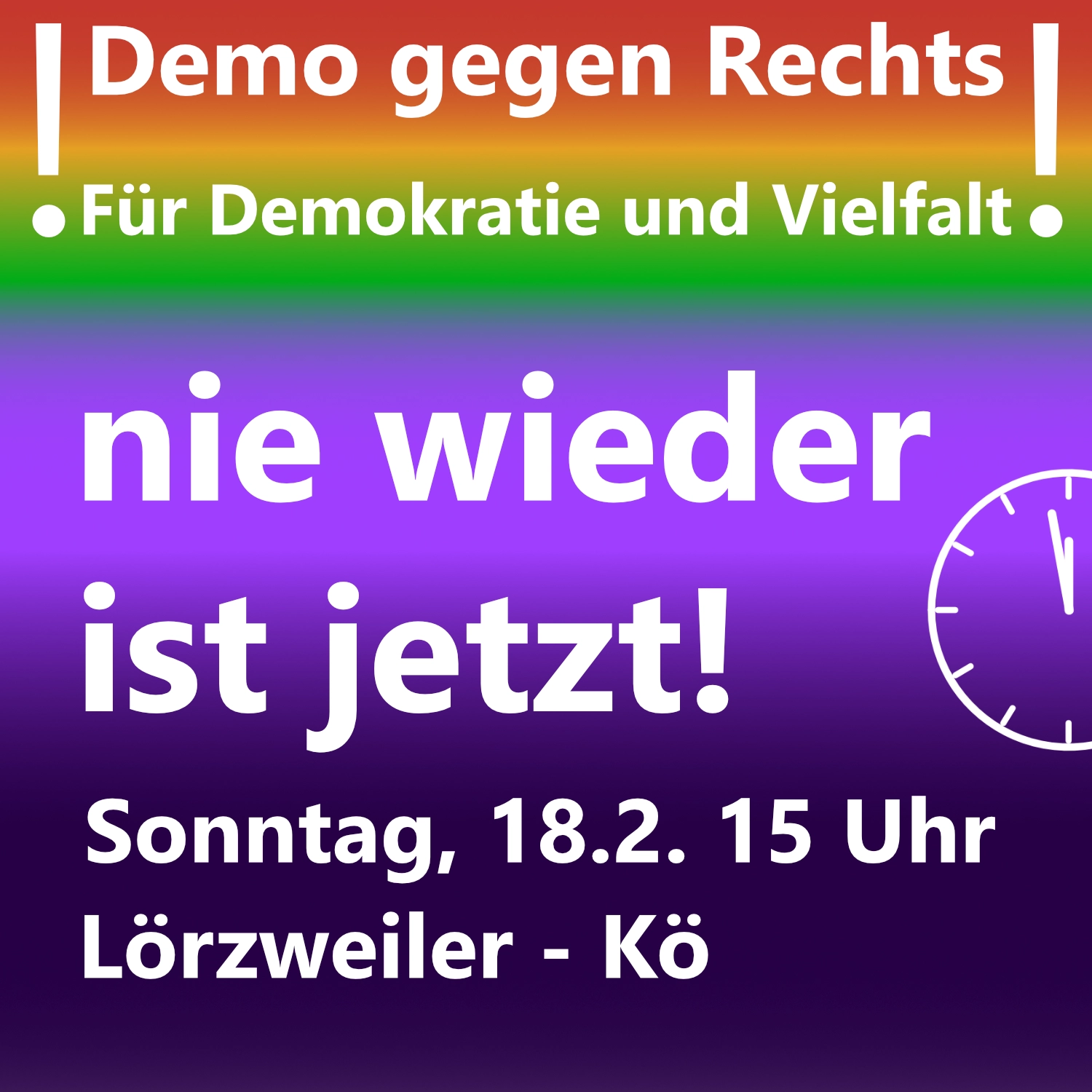 Plakat, Hintergrund angedeuteter Regenbogen, darauf eine Uhr, die zwei Minuten vor 12 zeigt und folgende Schrift: Demo gegen Rechts Für Demokratie und Vielfalt nie wieder ist jetzt Sonntag, 18.2., 15 Uhr Lörzweiler Kö